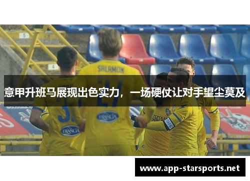意甲升班马展现出色实力，一场硬仗让对手望尘莫及